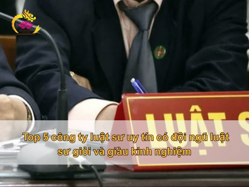 Top 5 công ty luật sư uy tín có đội ngũ luật sư giỏi và giàu kinh nghiệm